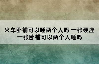 火车卧铺可以睡两个人吗 一张硬座一张卧铺可以两个人睡吗